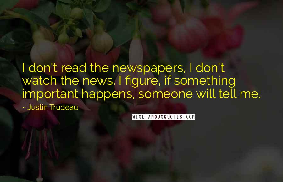 Justin Trudeau Quotes: I don't read the newspapers, I don't watch the news. I figure, if something important happens, someone will tell me.