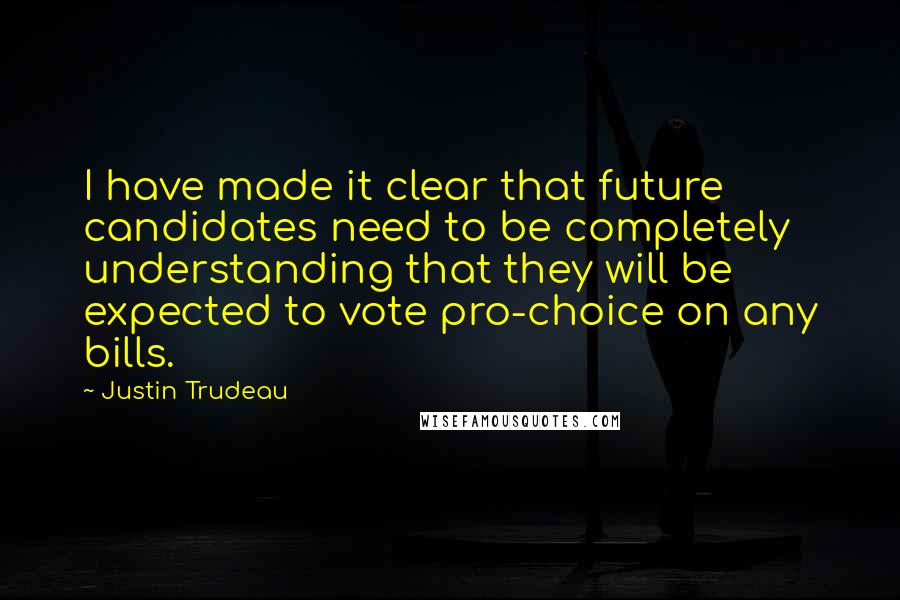 Justin Trudeau Quotes: I have made it clear that future candidates need to be completely understanding that they will be expected to vote pro-choice on any bills.