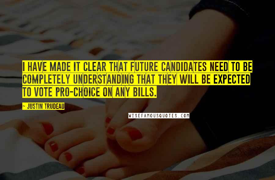Justin Trudeau Quotes: I have made it clear that future candidates need to be completely understanding that they will be expected to vote pro-choice on any bills.