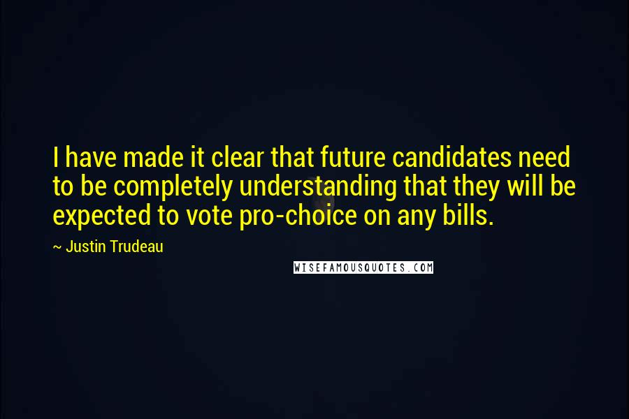 Justin Trudeau Quotes: I have made it clear that future candidates need to be completely understanding that they will be expected to vote pro-choice on any bills.