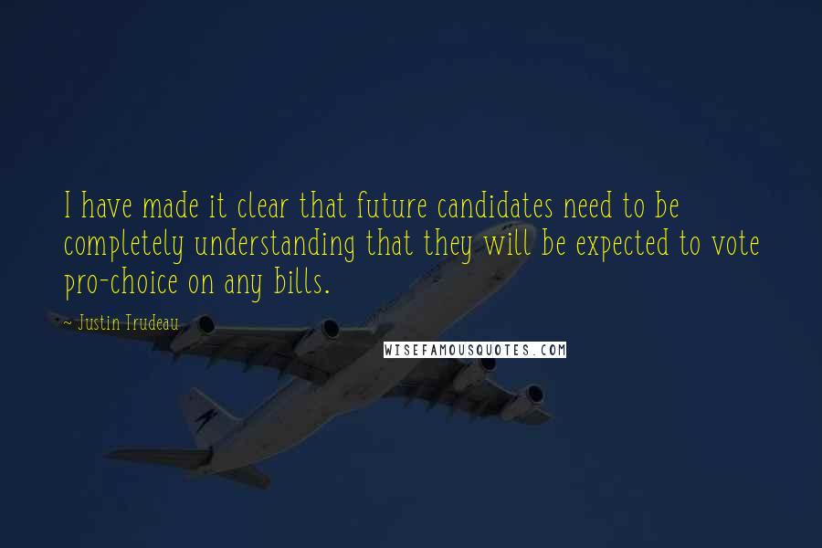 Justin Trudeau Quotes: I have made it clear that future candidates need to be completely understanding that they will be expected to vote pro-choice on any bills.