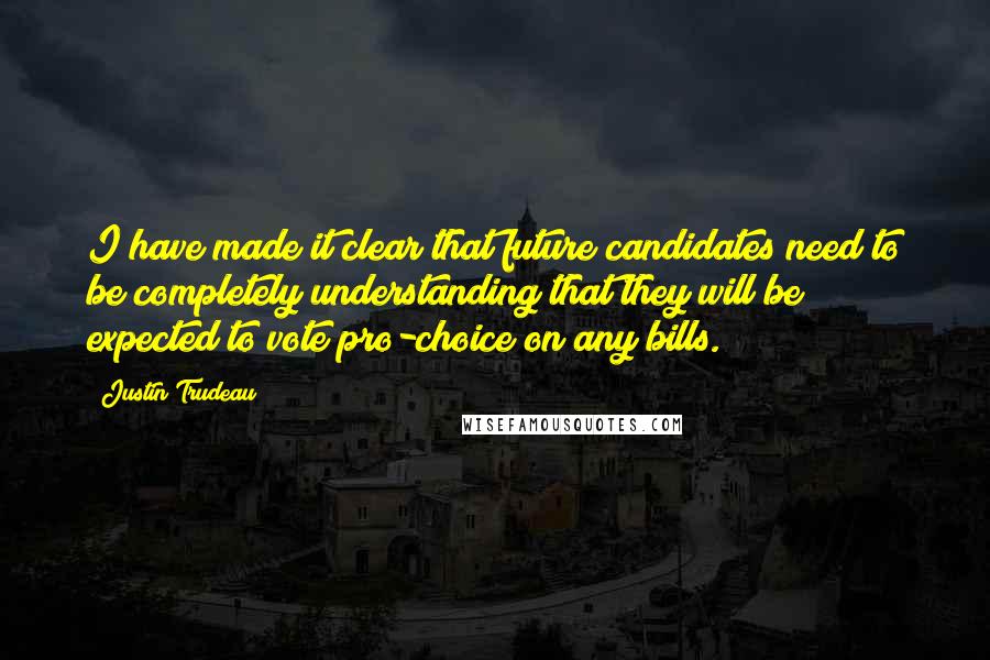 Justin Trudeau Quotes: I have made it clear that future candidates need to be completely understanding that they will be expected to vote pro-choice on any bills.
