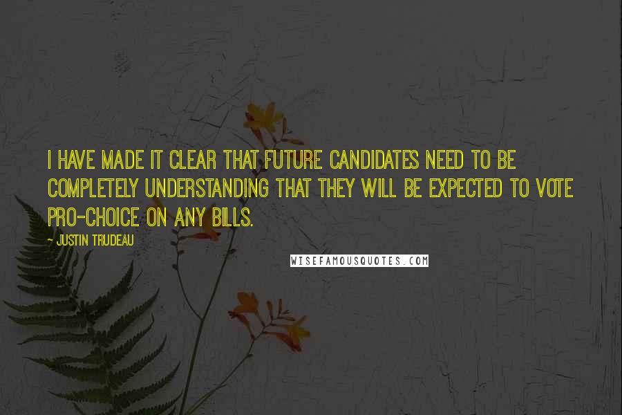 Justin Trudeau Quotes: I have made it clear that future candidates need to be completely understanding that they will be expected to vote pro-choice on any bills.