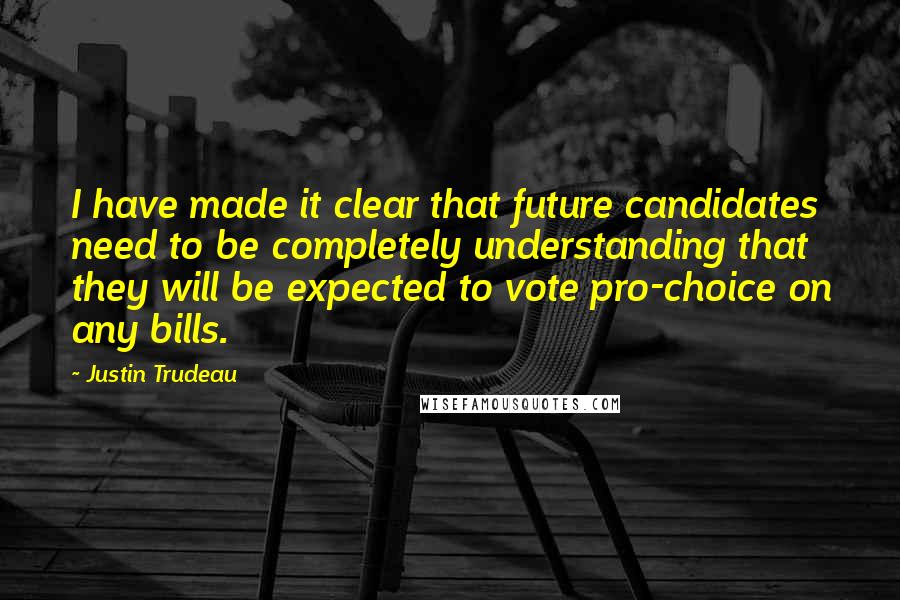 Justin Trudeau Quotes: I have made it clear that future candidates need to be completely understanding that they will be expected to vote pro-choice on any bills.