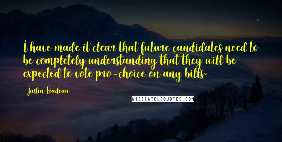 Justin Trudeau Quotes: I have made it clear that future candidates need to be completely understanding that they will be expected to vote pro-choice on any bills.