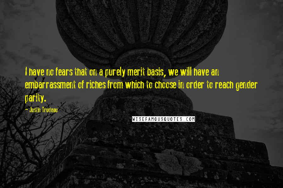 Justin Trudeau Quotes: I have no fears that on a purely merit basis, we will have an embarrassment of riches from which to choose in order to reach gender parity.