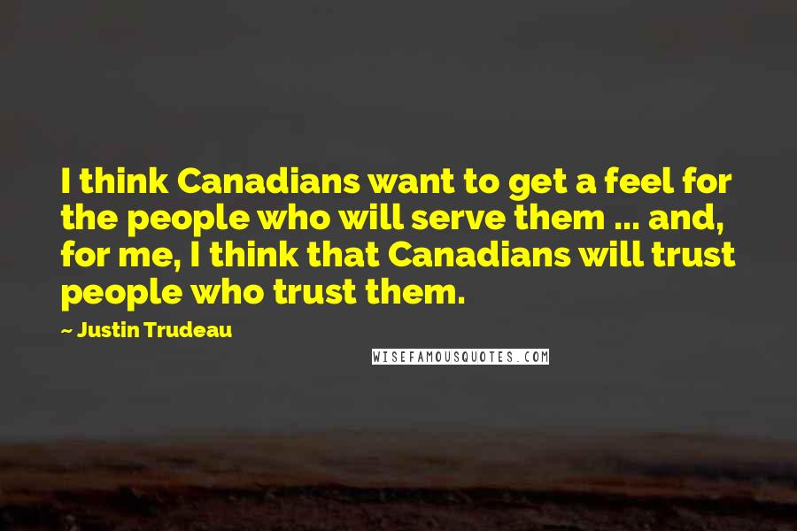 Justin Trudeau Quotes: I think Canadians want to get a feel for the people who will serve them ... and, for me, I think that Canadians will trust people who trust them.