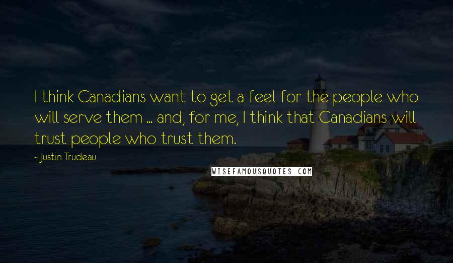 Justin Trudeau Quotes: I think Canadians want to get a feel for the people who will serve them ... and, for me, I think that Canadians will trust people who trust them.