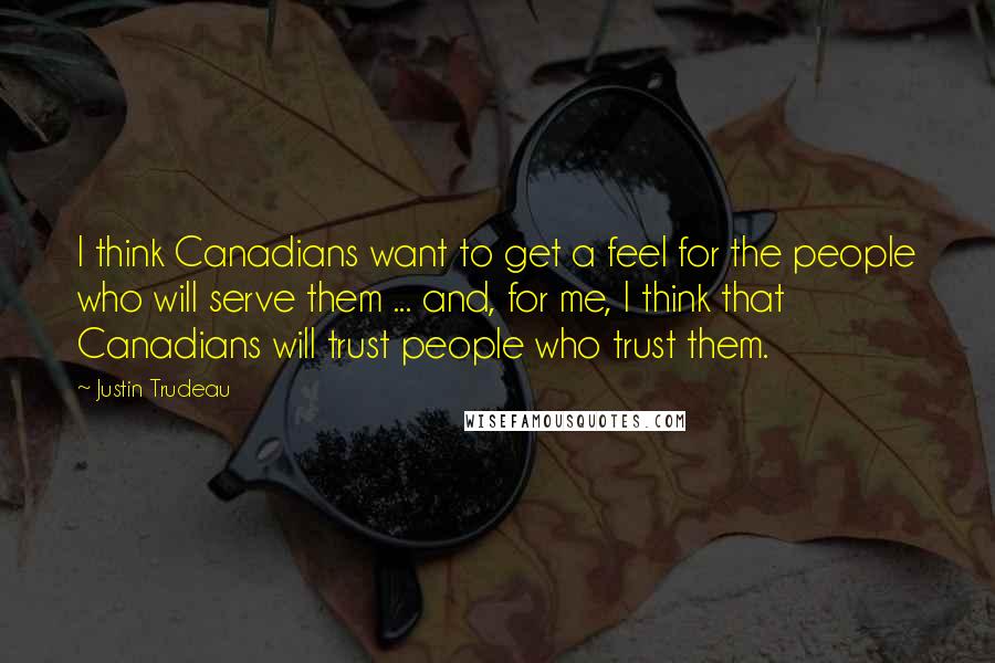 Justin Trudeau Quotes: I think Canadians want to get a feel for the people who will serve them ... and, for me, I think that Canadians will trust people who trust them.