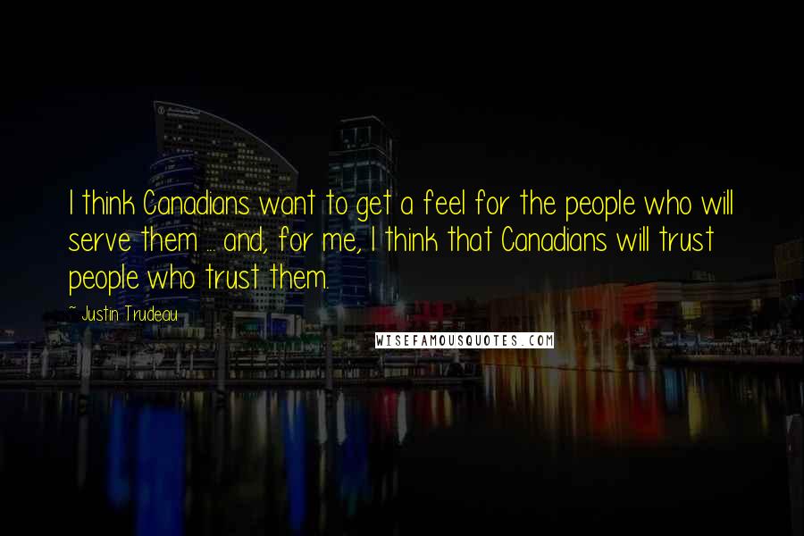 Justin Trudeau Quotes: I think Canadians want to get a feel for the people who will serve them ... and, for me, I think that Canadians will trust people who trust them.