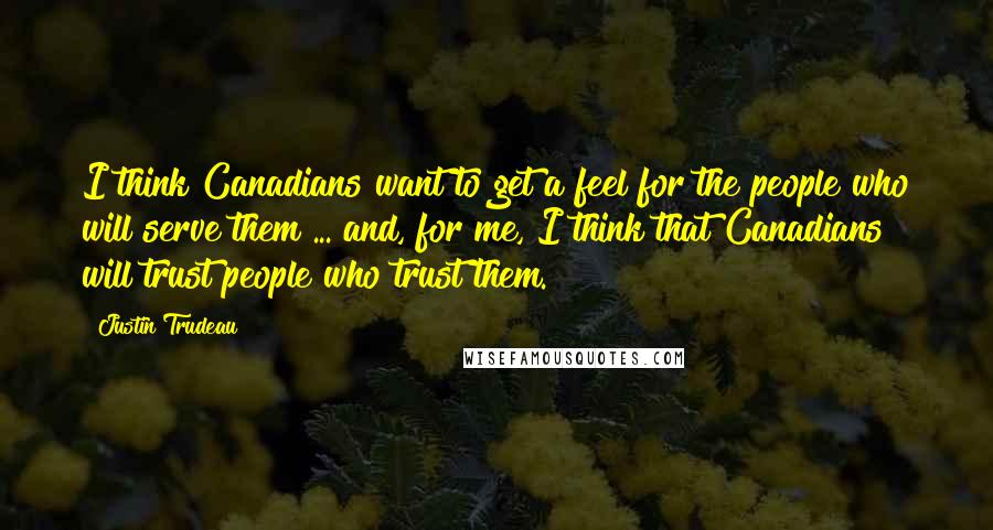 Justin Trudeau Quotes: I think Canadians want to get a feel for the people who will serve them ... and, for me, I think that Canadians will trust people who trust them.