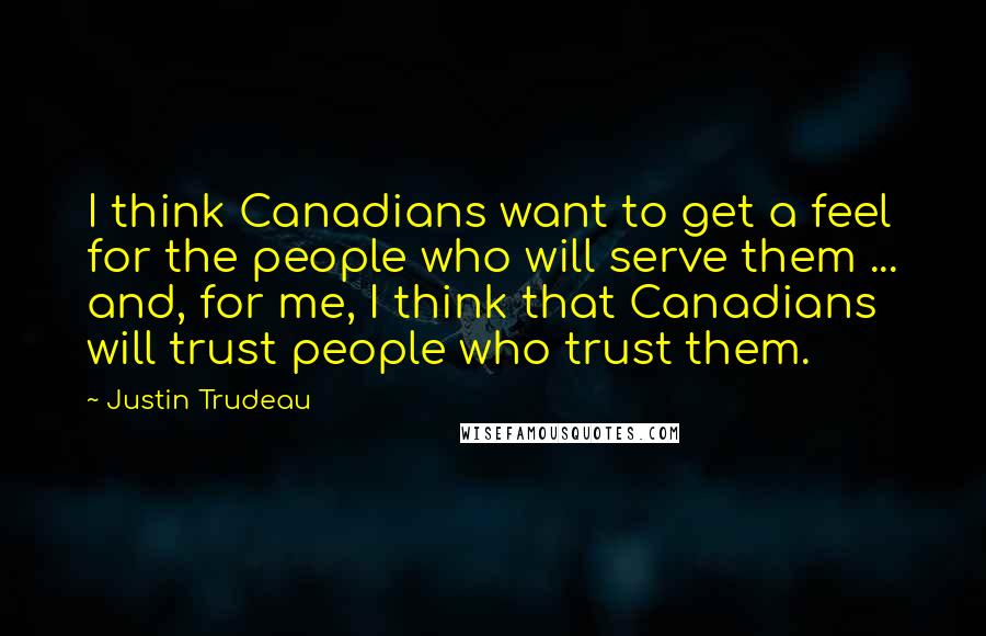 Justin Trudeau Quotes: I think Canadians want to get a feel for the people who will serve them ... and, for me, I think that Canadians will trust people who trust them.