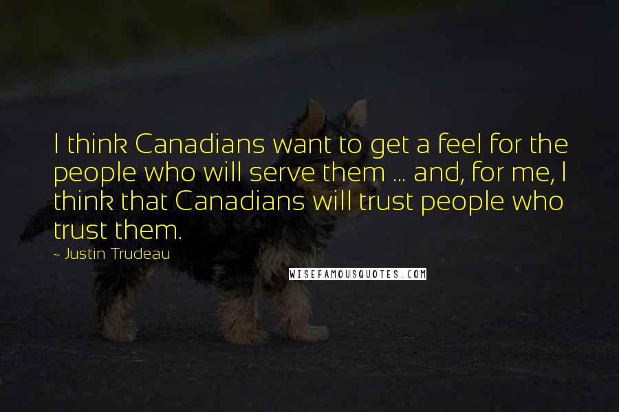 Justin Trudeau Quotes: I think Canadians want to get a feel for the people who will serve them ... and, for me, I think that Canadians will trust people who trust them.