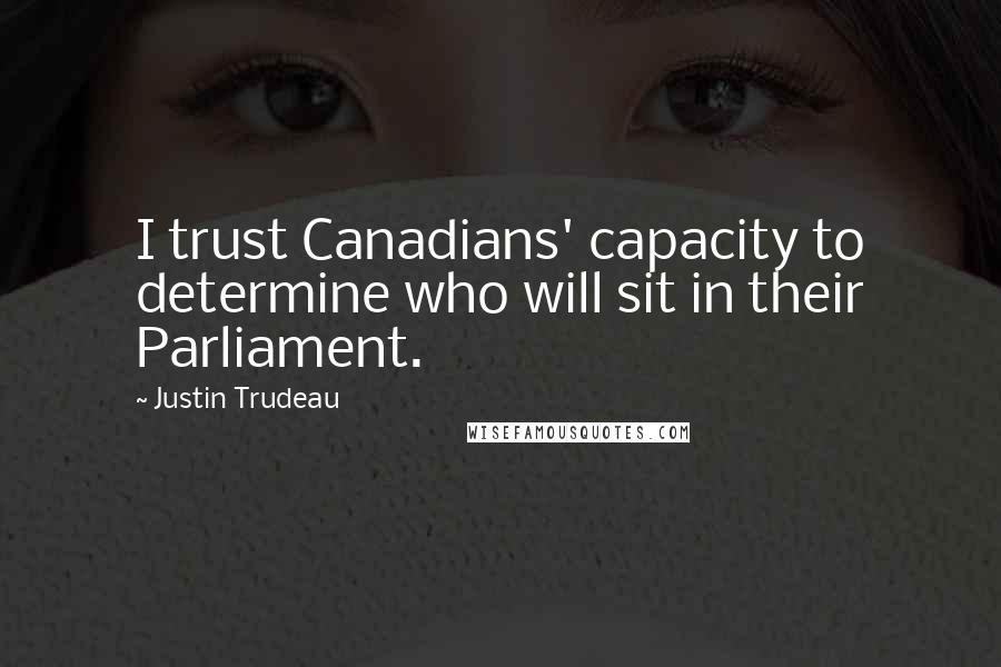 Justin Trudeau Quotes: I trust Canadians' capacity to determine who will sit in their Parliament.
