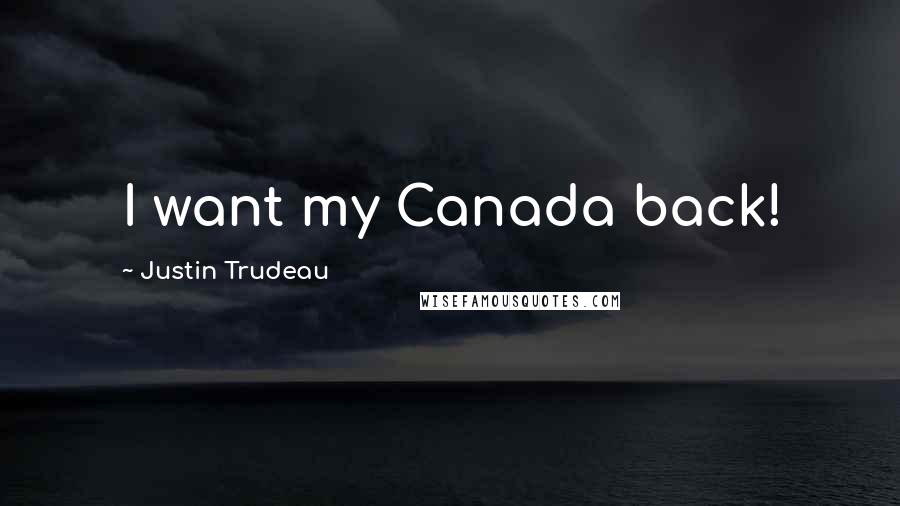 Justin Trudeau Quotes: I want my Canada back!