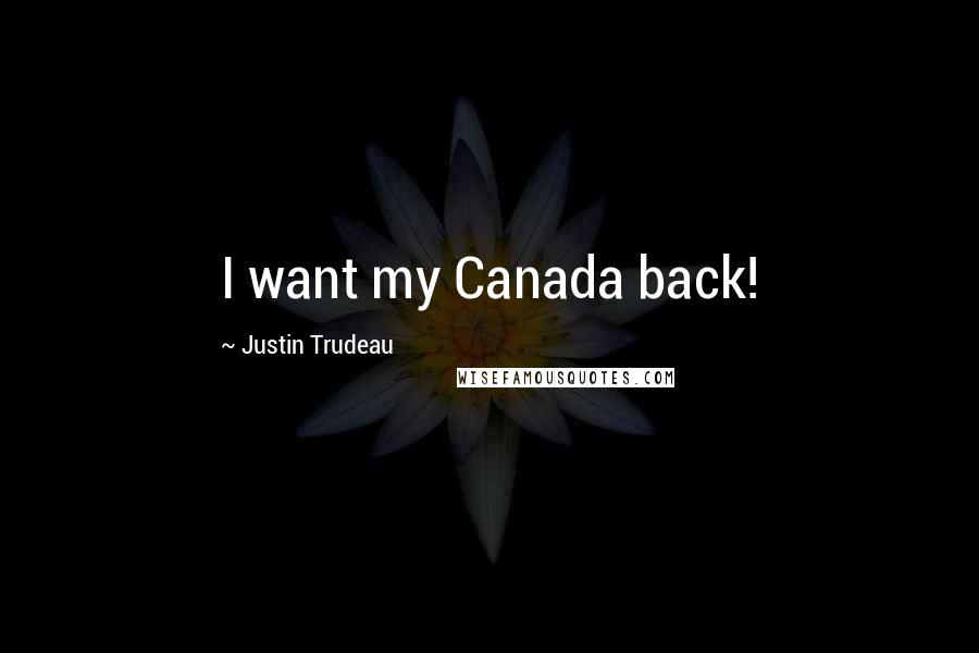 Justin Trudeau Quotes: I want my Canada back!