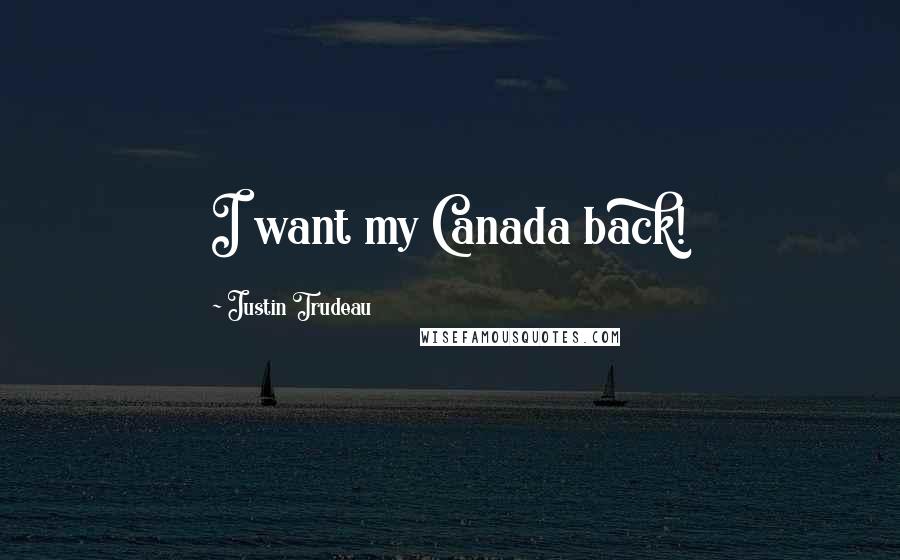 Justin Trudeau Quotes: I want my Canada back!