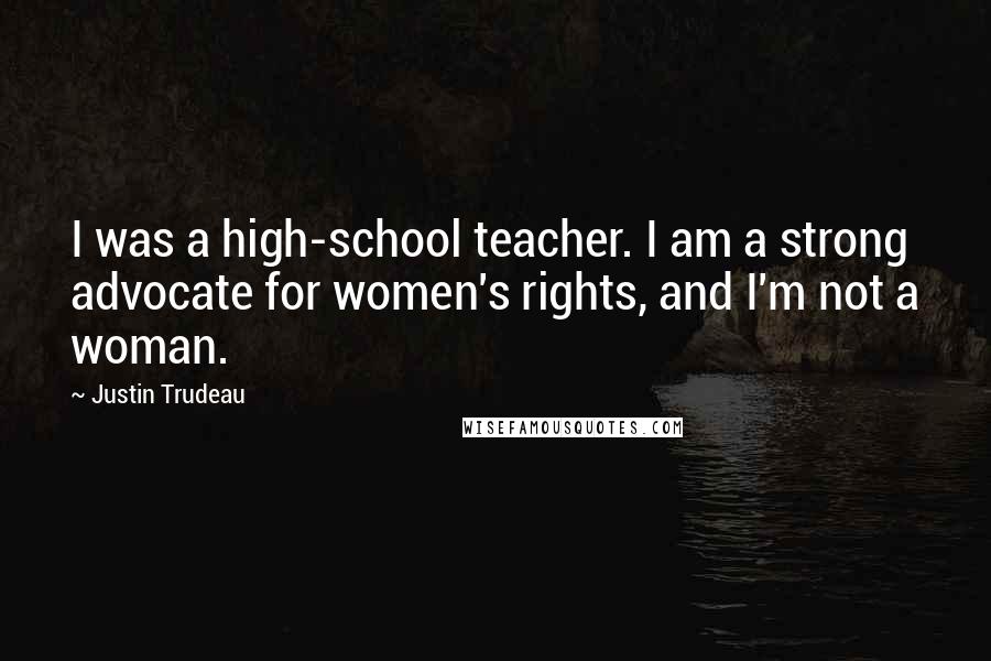 Justin Trudeau Quotes: I was a high-school teacher. I am a strong advocate for women's rights, and I'm not a woman.