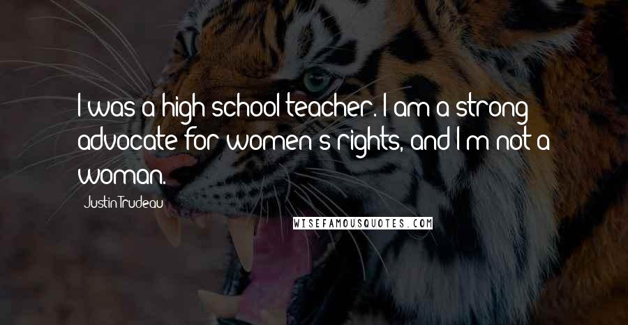 Justin Trudeau Quotes: I was a high-school teacher. I am a strong advocate for women's rights, and I'm not a woman.