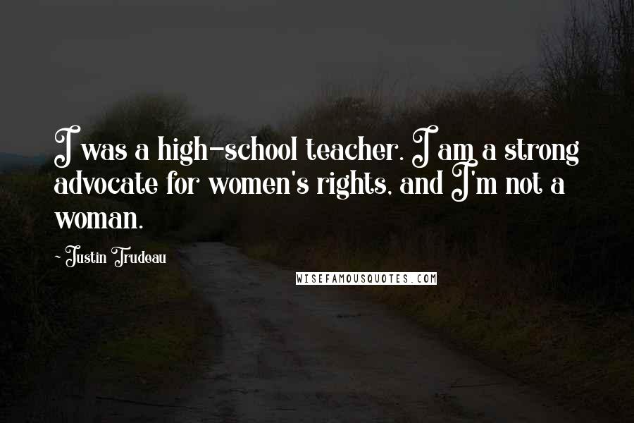 Justin Trudeau Quotes: I was a high-school teacher. I am a strong advocate for women's rights, and I'm not a woman.