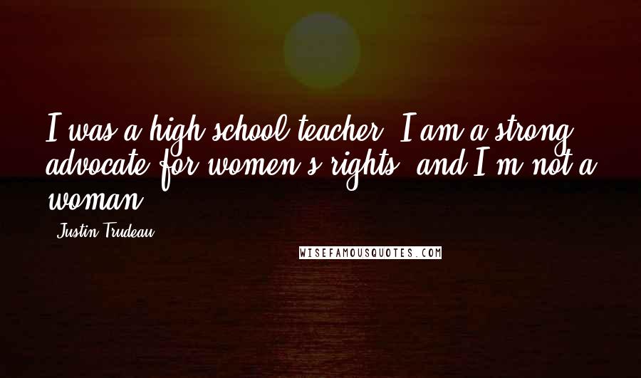 Justin Trudeau Quotes: I was a high-school teacher. I am a strong advocate for women's rights, and I'm not a woman.