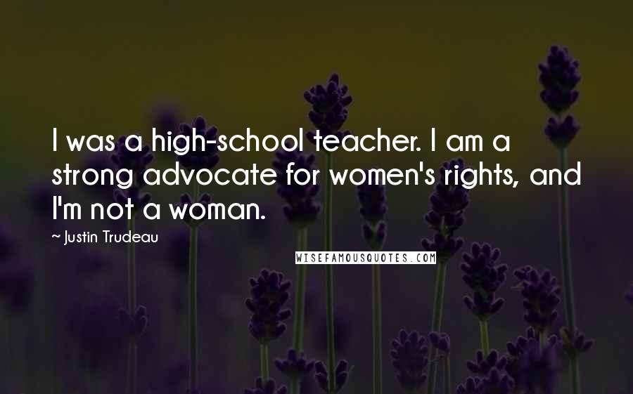 Justin Trudeau Quotes: I was a high-school teacher. I am a strong advocate for women's rights, and I'm not a woman.