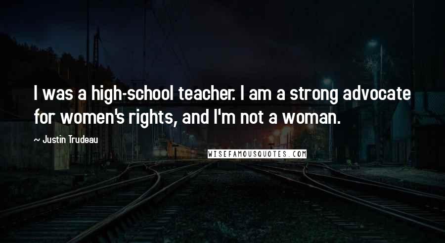 Justin Trudeau Quotes: I was a high-school teacher. I am a strong advocate for women's rights, and I'm not a woman.