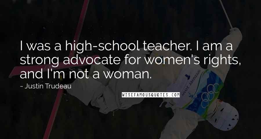 Justin Trudeau Quotes: I was a high-school teacher. I am a strong advocate for women's rights, and I'm not a woman.