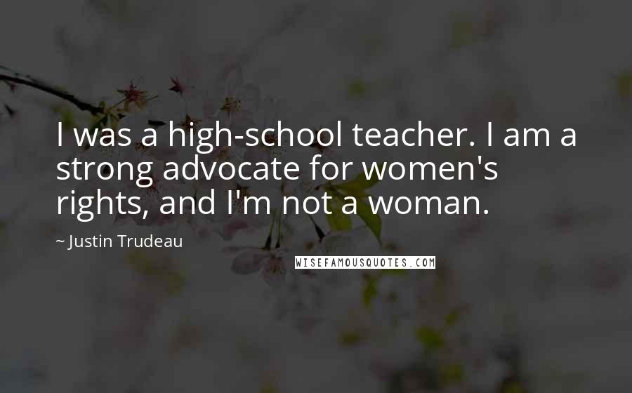 Justin Trudeau Quotes: I was a high-school teacher. I am a strong advocate for women's rights, and I'm not a woman.