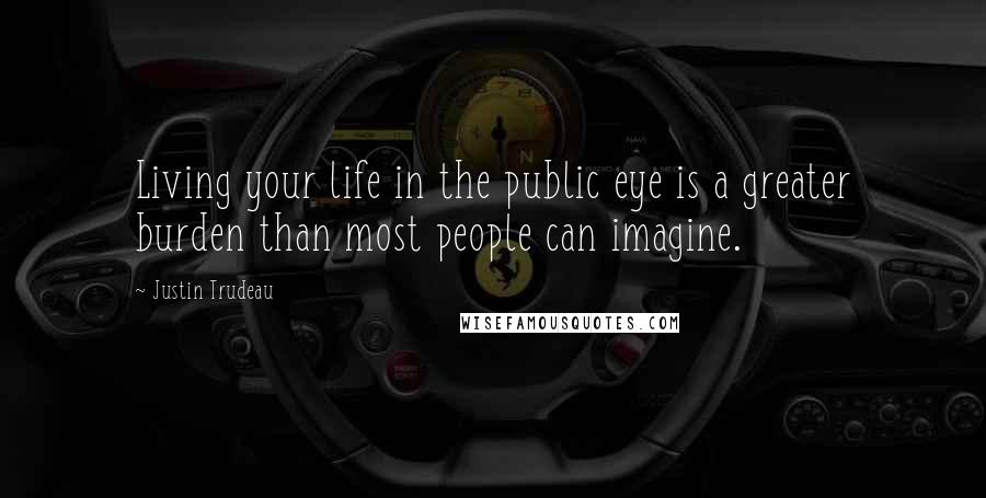 Justin Trudeau Quotes: Living your life in the public eye is a greater burden than most people can imagine.