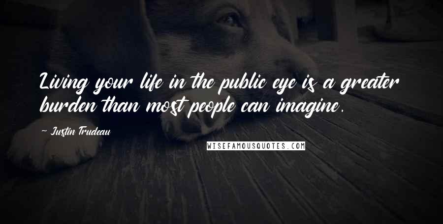 Justin Trudeau Quotes: Living your life in the public eye is a greater burden than most people can imagine.