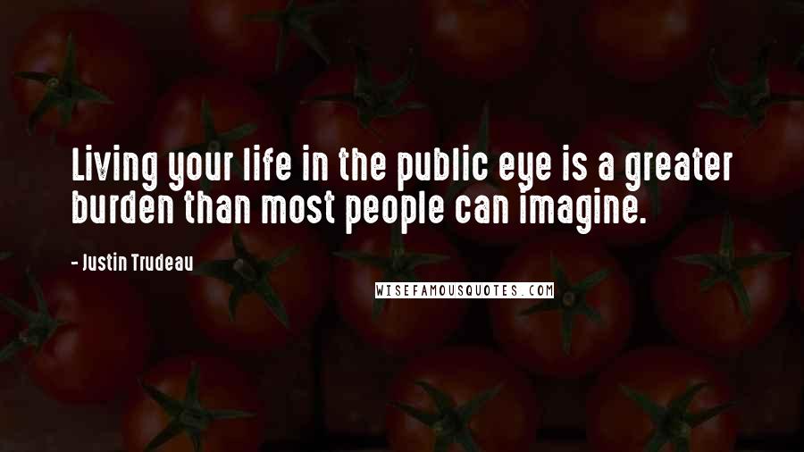 Justin Trudeau Quotes: Living your life in the public eye is a greater burden than most people can imagine.