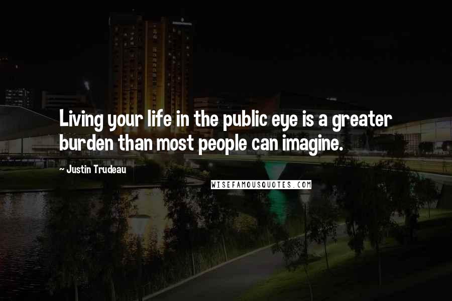 Justin Trudeau Quotes: Living your life in the public eye is a greater burden than most people can imagine.