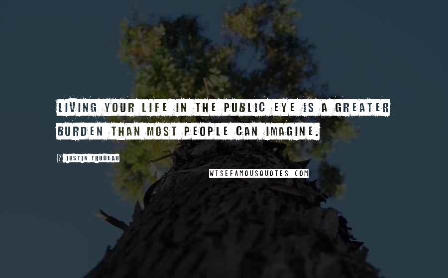 Justin Trudeau Quotes: Living your life in the public eye is a greater burden than most people can imagine.