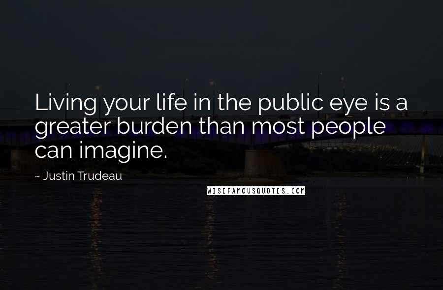 Justin Trudeau Quotes: Living your life in the public eye is a greater burden than most people can imagine.