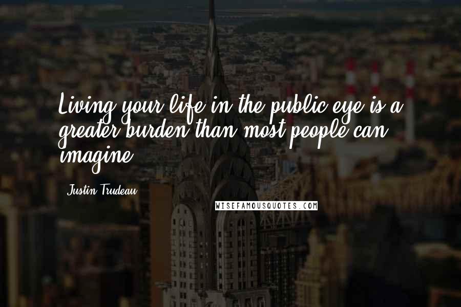 Justin Trudeau Quotes: Living your life in the public eye is a greater burden than most people can imagine.
