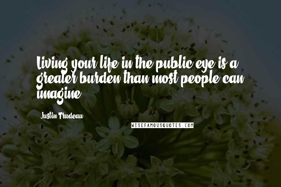 Justin Trudeau Quotes: Living your life in the public eye is a greater burden than most people can imagine.