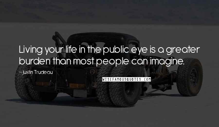 Justin Trudeau Quotes: Living your life in the public eye is a greater burden than most people can imagine.
