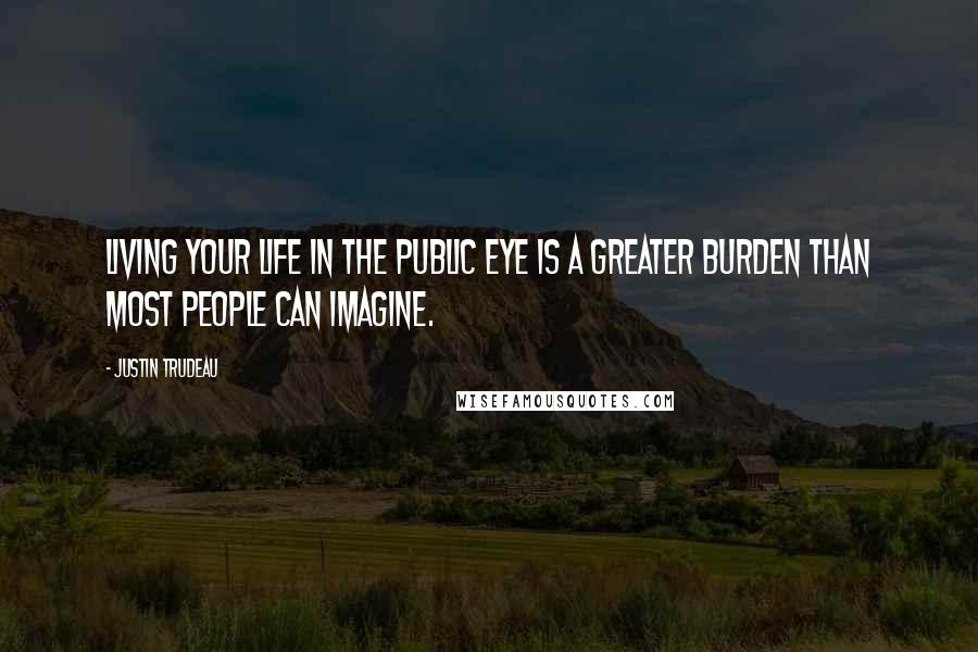 Justin Trudeau Quotes: Living your life in the public eye is a greater burden than most people can imagine.