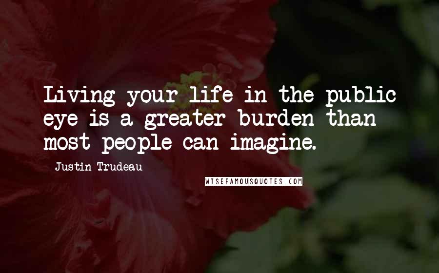 Justin Trudeau Quotes: Living your life in the public eye is a greater burden than most people can imagine.