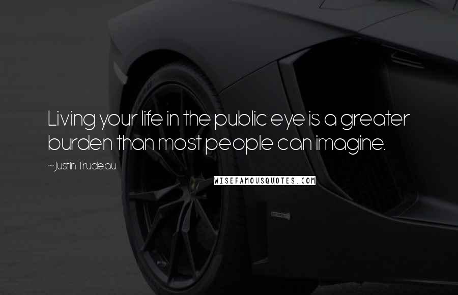 Justin Trudeau Quotes: Living your life in the public eye is a greater burden than most people can imagine.