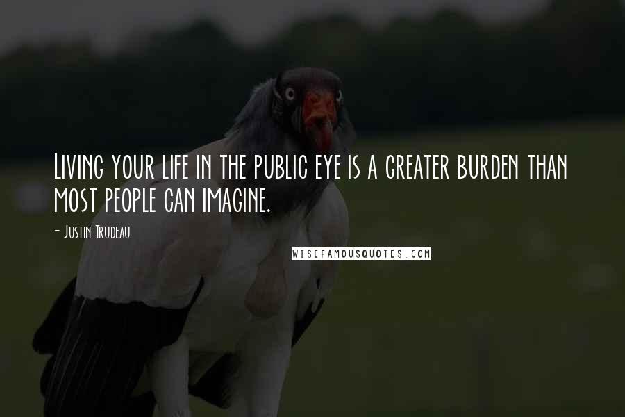 Justin Trudeau Quotes: Living your life in the public eye is a greater burden than most people can imagine.