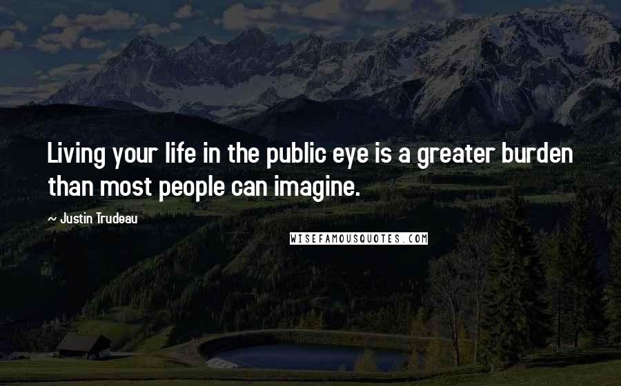 Justin Trudeau Quotes: Living your life in the public eye is a greater burden than most people can imagine.