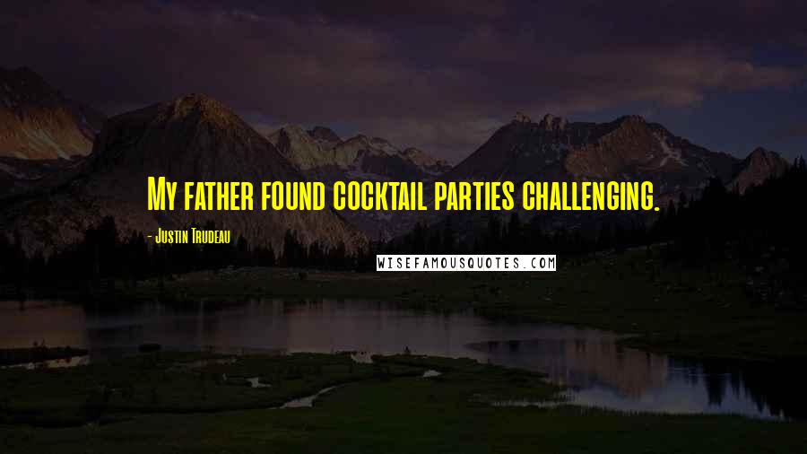 Justin Trudeau Quotes: My father found cocktail parties challenging.