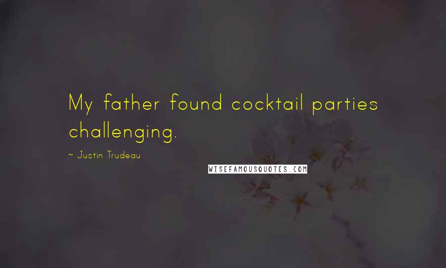Justin Trudeau Quotes: My father found cocktail parties challenging.