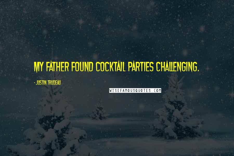 Justin Trudeau Quotes: My father found cocktail parties challenging.