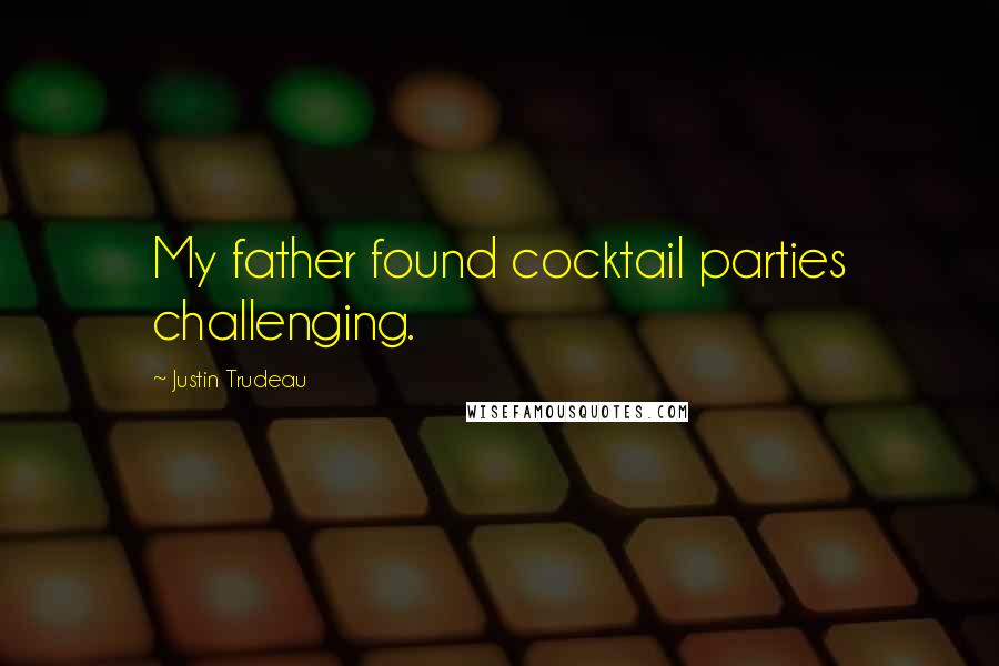 Justin Trudeau Quotes: My father found cocktail parties challenging.