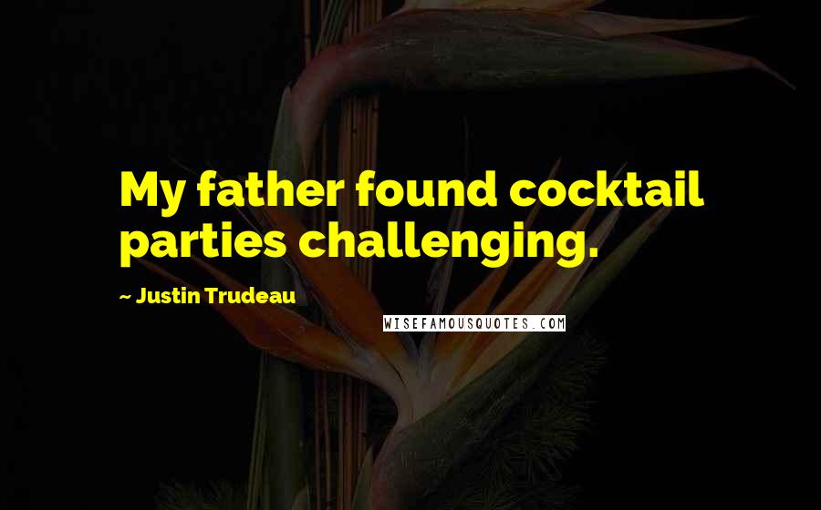 Justin Trudeau Quotes: My father found cocktail parties challenging.