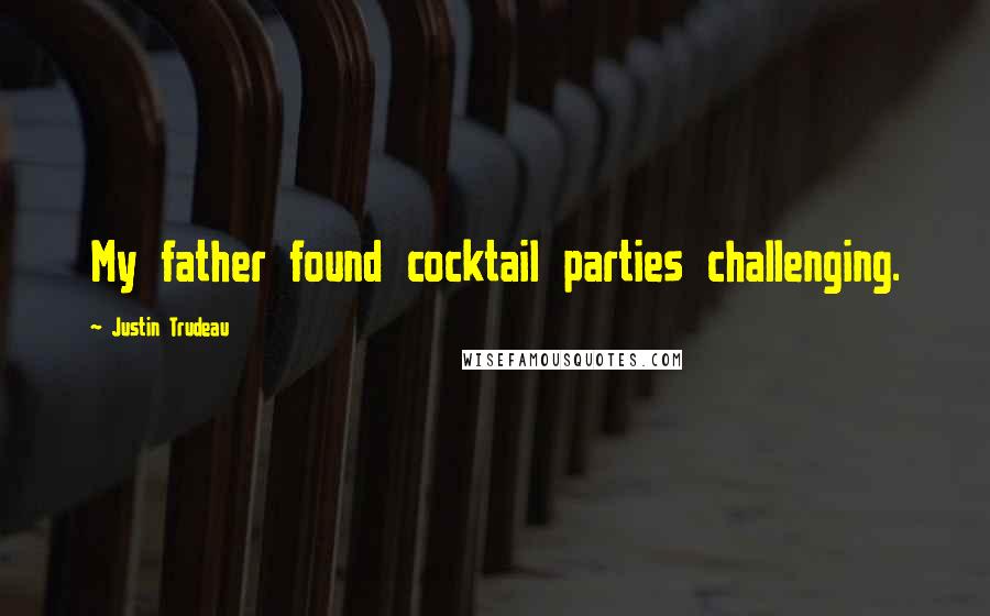 Justin Trudeau Quotes: My father found cocktail parties challenging.