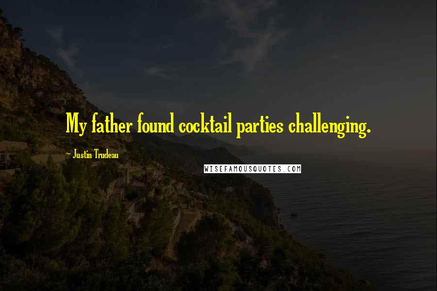 Justin Trudeau Quotes: My father found cocktail parties challenging.